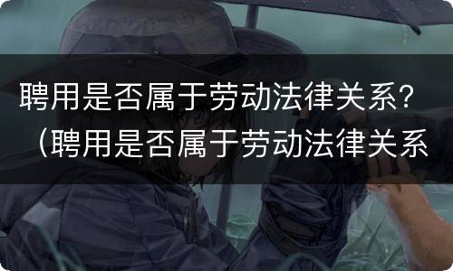聘用是否属于劳动法律关系？（聘用是否属于劳动法律关系范畴）