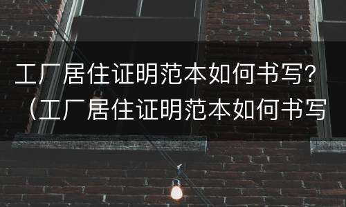 工厂居住证明范本如何书写？（工厂居住证明范本如何书写模板）