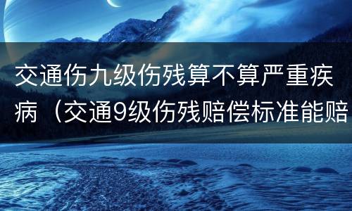 交通伤九级伤残算不算严重疾病（交通9级伤残赔偿标准能赔偿多少钱）