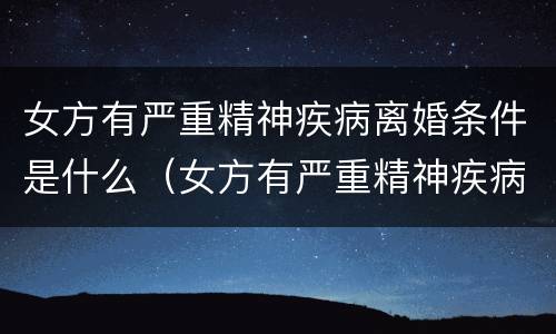 女方有严重精神疾病离婚条件是什么（女方有严重精神疾病离婚条件是什么样的）
