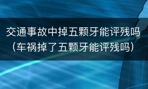交通事故中掉五颗牙能评残吗（车祸掉了五颗牙能评残吗）