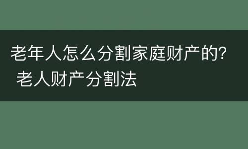 老年人怎么分割家庭财产的？ 老人财产分割法