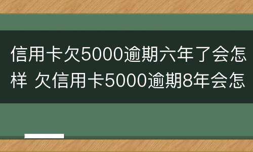 信用卡欠5000逾期六年了会怎样 欠信用卡5000逾期8年会怎么样