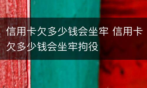 信用卡欠多少钱会坐牢 信用卡欠多少钱会坐牢拘役