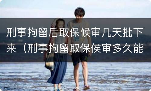刑事拘留后取保候审几天批下来（刑事拘留取保侯审多久能批下来）