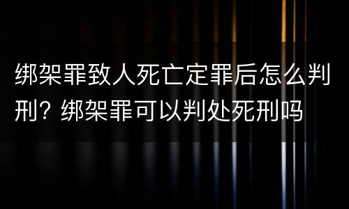 绑架罪致人死亡定罪后怎么判刑? 绑架罪可以判处死刑吗