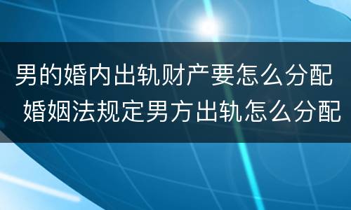 男的婚内出轨财产要怎么分配 婚姻法规定男方出轨怎么分配财产