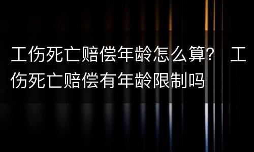 工伤死亡赔偿年龄怎么算？ 工伤死亡赔偿有年龄限制吗