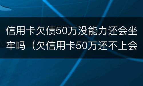 信用卡欠债50万没能力还会坐牢吗（欠信用卡50万还不上会坐牢吗）