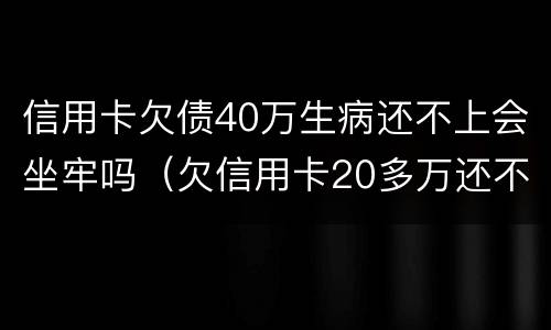 信用卡欠债40万生病还不上会坐牢吗（欠信用卡20多万还不上会坐牢吗）
