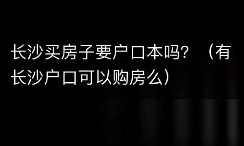 长沙买房子要户口本吗？（有长沙户口可以购房么）