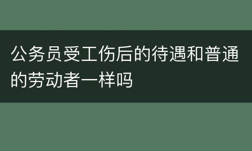 公务员受工伤后的待遇和普通的劳动者一样吗