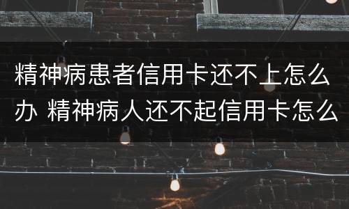 精神病患者信用卡还不上怎么办 精神病人还不起信用卡怎么办