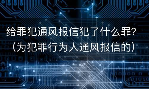 给罪犯通风报信犯了什么罪？（为犯罪行为人通风报信的）