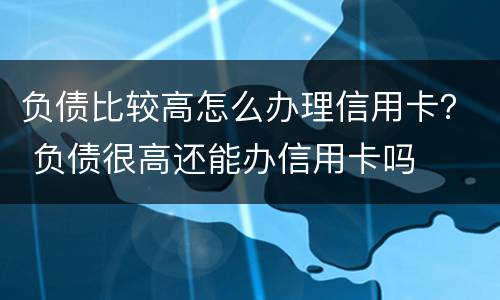 负债比较高怎么办理信用卡？ 负债很高还能办信用卡吗