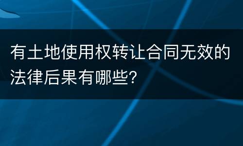 有土地使用权转让合同无效的法律后果有哪些？