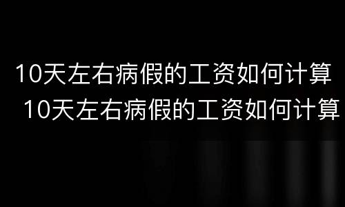10天左右病假的工资如何计算 10天左右病假的工资如何计算呢