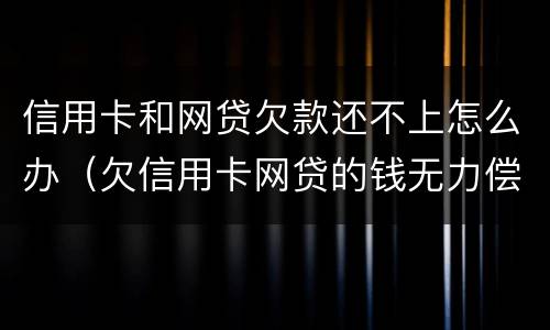 信用卡和网贷欠款还不上怎么办（欠信用卡网贷的钱无力偿还怎么办）