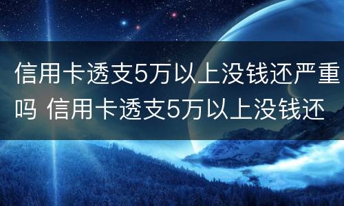 信用卡透支5万以上没钱还严重吗 信用卡透支5万以上没钱还严重吗为什么