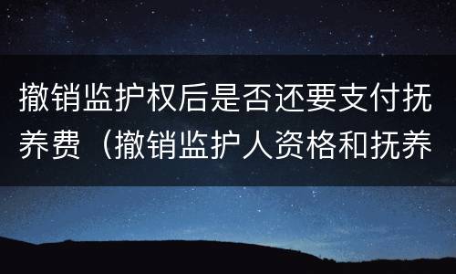 撤销监护权后是否还要支付抚养费（撤销监护人资格和抚养费）