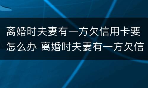 离婚时夫妻有一方欠信用卡要怎么办 离婚时夫妻有一方欠信用卡要怎么办呢