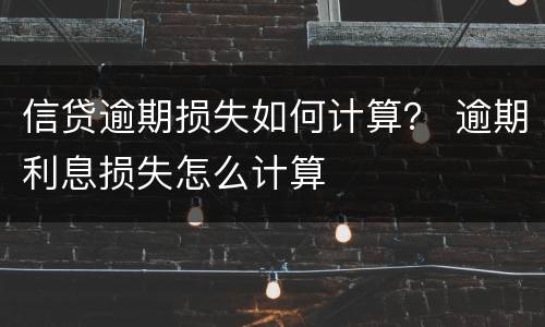 信贷逾期损失如何计算？ 逾期利息损失怎么计算