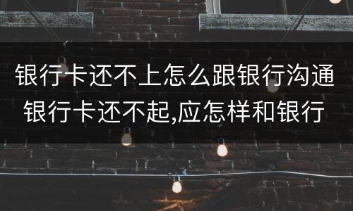 银行卡还不上怎么跟银行沟通 银行卡还不起,应怎样和银行对接