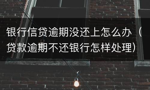 银行信贷逾期没还上怎么办（贷款逾期不还银行怎样处理）
