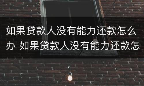 如果贷款人没有能力还款怎么办 如果贷款人没有能力还款怎么办理