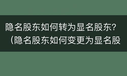 隐名股东如何转为显名股东？（隐名股东如何变更为显名股东）