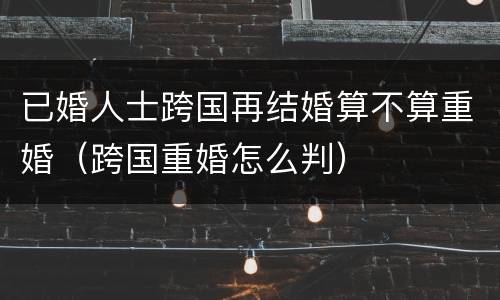 已婚人士跨国再结婚算不算重婚（跨国重婚怎么判）