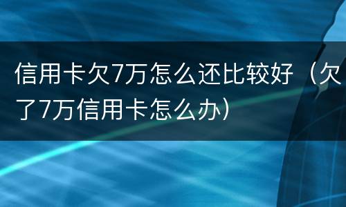 信用卡欠7万怎么还比较好（欠了7万信用卡怎么办）