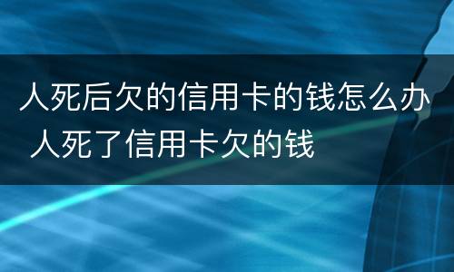 人死后欠的信用卡的钱怎么办 人死了信用卡欠的钱