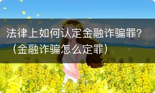 法律上如何认定金融诈骗罪？（金融诈骗怎么定罪）