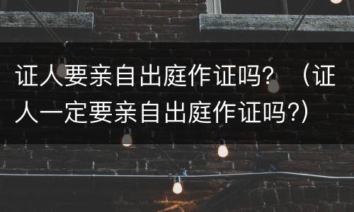 证人要亲自出庭作证吗？（证人一定要亲自出庭作证吗?）