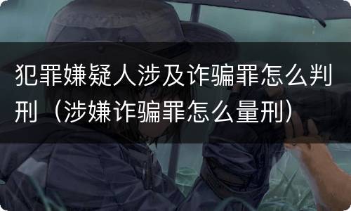 犯罪嫌疑人涉及诈骗罪怎么判刑（涉嫌诈骗罪怎么量刑）