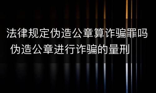 法律规定伪造公章算诈骗罪吗 伪造公章进行诈骗的量刑