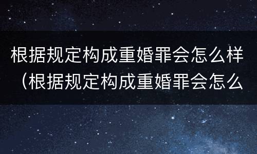 根据规定构成重婚罪会怎么样（根据规定构成重婚罪会怎么样处罚）