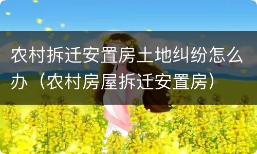 农村拆迁安置房土地纠纷怎么办（农村房屋拆迁安置房）