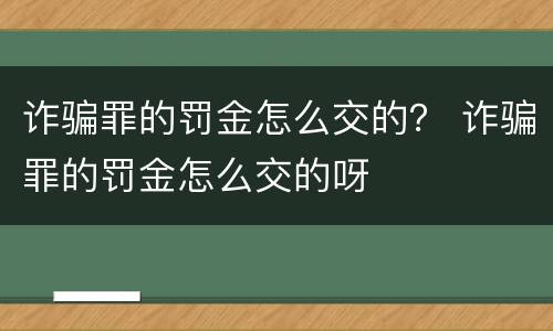 诈骗罪的罚金怎么交的？ 诈骗罪的罚金怎么交的呀