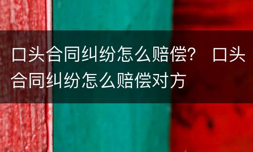 口头合同纠纷怎么赔偿？ 口头合同纠纷怎么赔偿对方