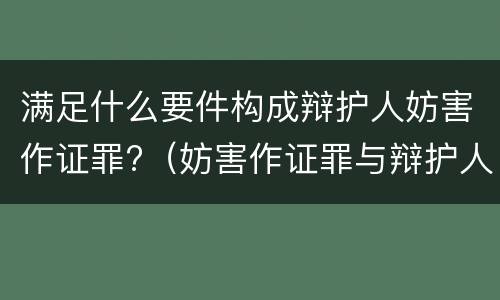 满足什么要件构成辩护人妨害作证罪?（妨害作证罪与辩护人妨害作证罪）