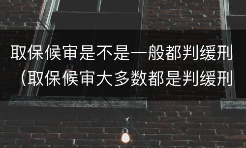 取保候审是不是一般都判缓刑（取保候审大多数都是判缓刑吗）