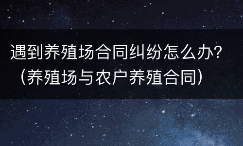 遇到养殖场合同纠纷怎么办？（养殖场与农户养殖合同）