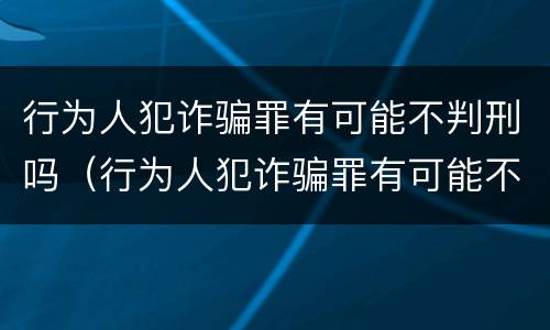 行为人犯诈骗罪有可能不判刑吗（行为人犯诈骗罪有可能不判刑吗）