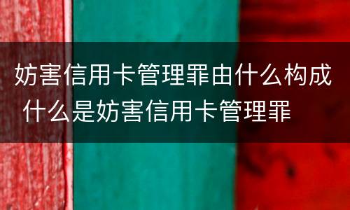 妨害信用卡管理罪由什么构成 什么是妨害信用卡管理罪