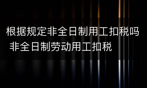 根据规定非全日制用工扣税吗 非全日制劳动用工扣税