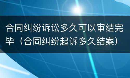 合同纠纷诉讼多久可以审结完毕（合同纠纷起诉多久结案）