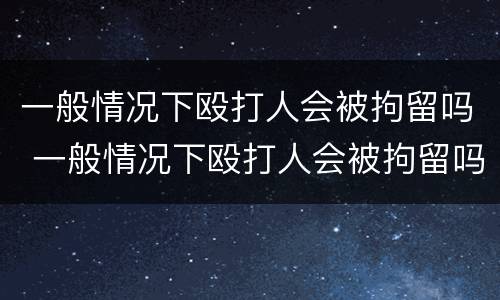 一般情况下殴打人会被拘留吗 一般情况下殴打人会被拘留吗多少天