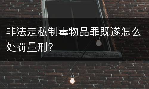 非法走私制毒物品罪既遂怎么处罚量刑?